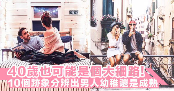外表成熟不代表內心成熟!10個跡象分辨出男人幼稚還是成熟,40歲的男人也可能是個「大細路」~!