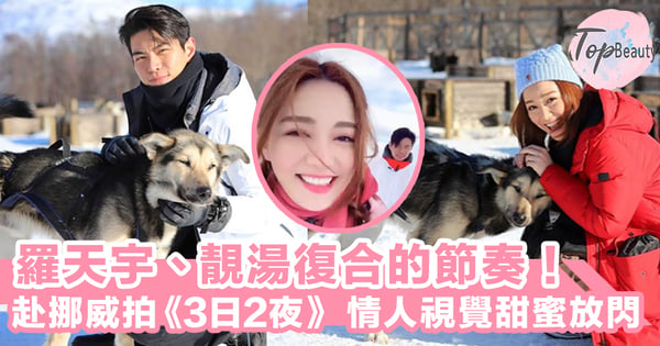 復合的節奏！羅天宇、湯洛雯赴挪威拍《3日2夜》，不怕尷尬互影男友、女友視覺呃like相～