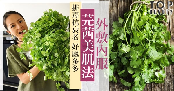 令人抗拒不了的芫茜香~外敷內服芫茜美肌法!排毒抗衰老、緊緻肌膚、治暗瘡好處多~