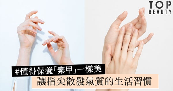 懂得保養「素甲」一樣美！你不知道的護甲習慣，讓你時尚氣質的指尖魅力四射