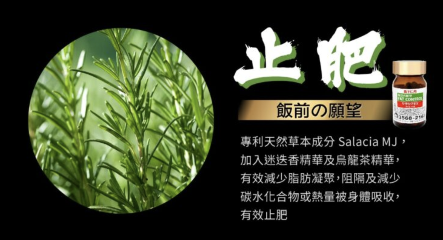 「森下仁丹二回殺脂」「飯前の願望」主要成分是專利天然草本Salacia MJ，能夠有效阻隔並減少高達50%碳水化合物和熱量的吸收。