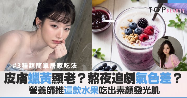 熬夜追劇氣色差?皮膚蠟黃顯老?營養師推這款抗氧化水果吃出不用化妝發光肌
