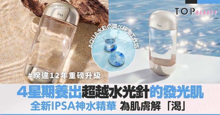 不用挨針也有水光肌!IPSA全新AQUA神水精華重磅升級,4周保濕透亮超越醫美